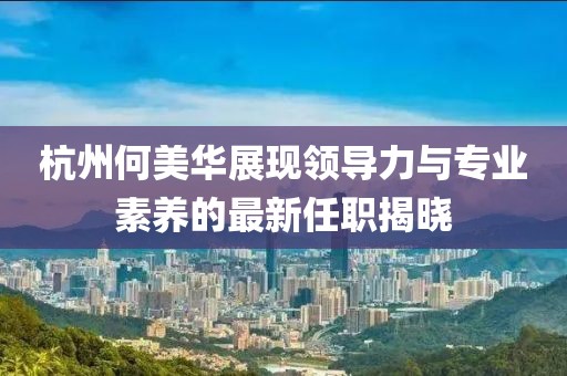 杭州何美華展現(xiàn)領(lǐng)導(dǎo)力與專業(yè)素養(yǎng)的最新任職揭曉