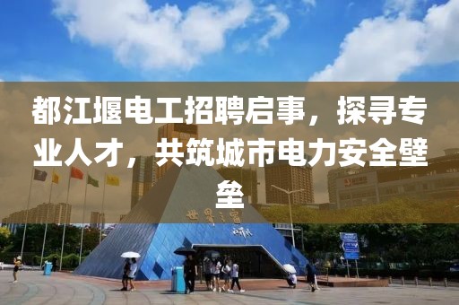 都江堰電工招聘啟事，探尋專業(yè)人才，共筑城市電力安全壁壘