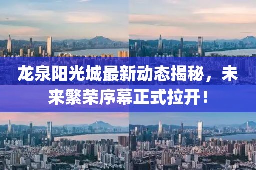 龍泉陽光城最新動態(tài)揭秘，未來繁榮序幕正式拉開！