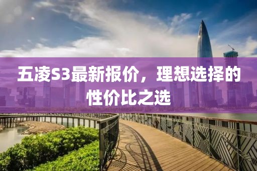 五凌S3最新報價，理想選擇的性價比之選