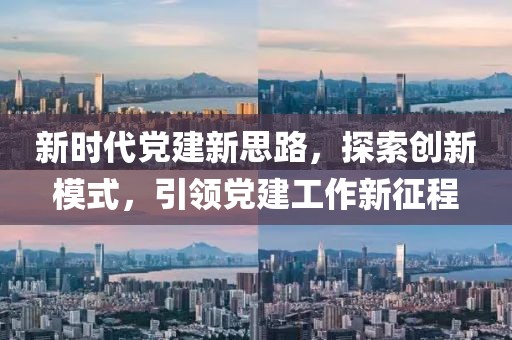 新時代黨建新思路，探索創(chuàng)新模式，引領(lǐng)黨建工作新征程