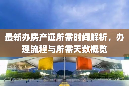 最新辦房產(chǎn)證所需時(shí)間解析，辦理流程與所需天數(shù)概覽