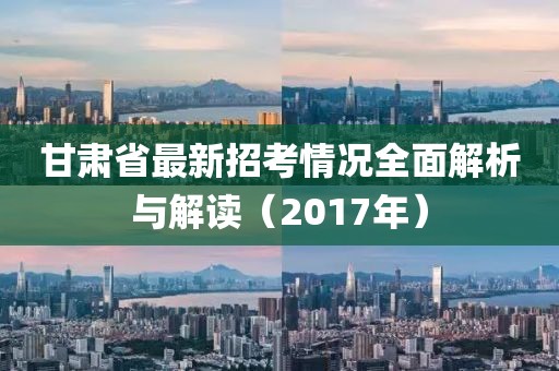 甘肅省最新招考情況全面解析與解讀（2017年）