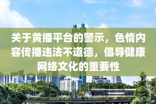 關于黃播平臺的警示，色情內容傳播違法不道德，倡導健康網(wǎng)絡文化的重要性