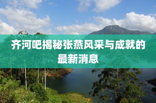 齊河吧揭秘張燕風(fēng)采與成就的最新消息