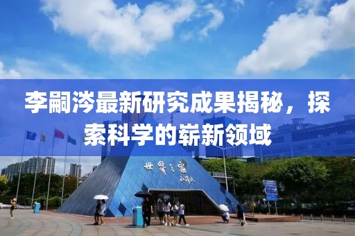 李嗣涔最新研究成果揭秘，探索科學的嶄新領域