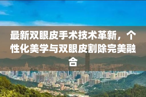 最新雙眼皮手術(shù)技術(shù)革新，個性化美學(xué)與雙眼皮割除完美融合
