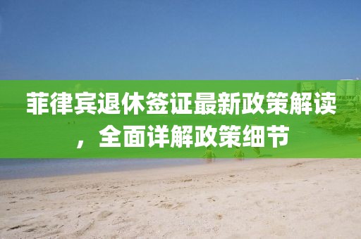 菲律賓退休簽證最新政策解讀，全面詳解政策細(xì)節(jié)
