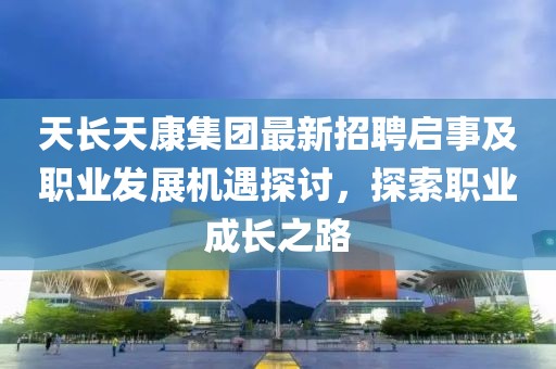 天長天康集團(tuán)最新招聘啟事及職業(yè)發(fā)展機(jī)遇探討，探索職業(yè)成長之路