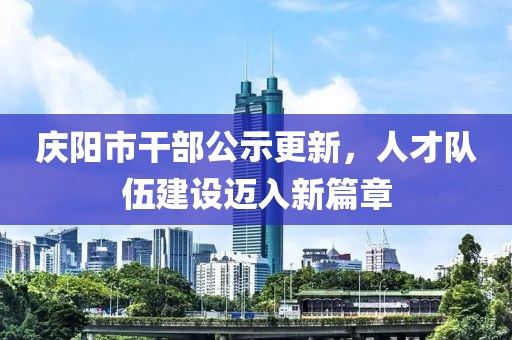 慶陽市干部公示更新，人才隊伍建設(shè)邁入新篇章