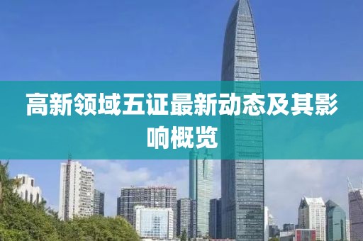高新領(lǐng)域五證最新動(dòng)態(tài)及其影響概覽