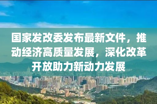 國(guó)家發(fā)改委發(fā)布最新文件，推動(dòng)經(jīng)濟(jì)高質(zhì)量發(fā)展，深化改革開放助力新動(dòng)力發(fā)展