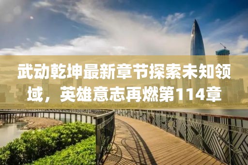 武動(dòng)乾坤最新章節(jié)探索未知領(lǐng)域，英雄意志再燃第114章