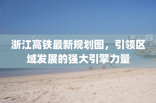浙江高鐵最新規(guī)劃圖，引領(lǐng)區(qū)域發(fā)展的強(qiáng)大引擎力量