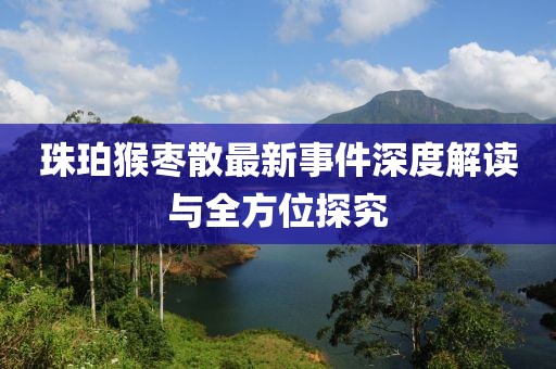 珠珀猴棗散最新事件深度解讀與全方位探究