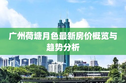 廣州荷塘月色最新房價(jià)概覽與趨勢分析
