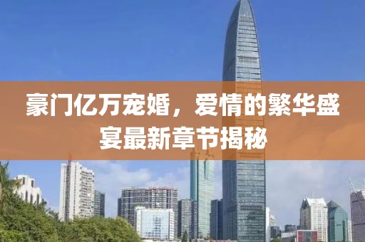 豪門(mén)億萬(wàn)寵婚，愛(ài)情的繁華盛宴最新章節(jié)揭秘