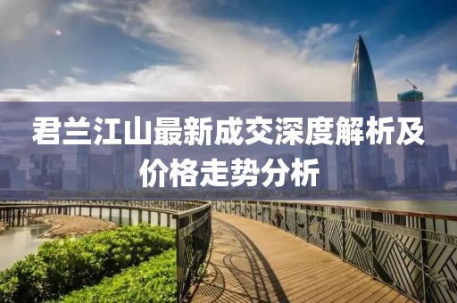君蘭江山最新成交深度解析及價(jià)格走勢(shì)分析