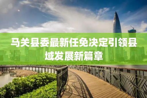 馬關(guān)縣委最新任免決定引領(lǐng)縣域發(fā)展新篇章