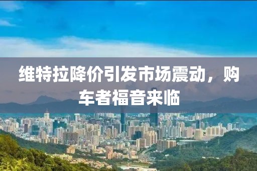 維特拉降價(jià)引發(fā)市場(chǎng)震動(dòng)，購(gòu)車者福音來(lái)臨
