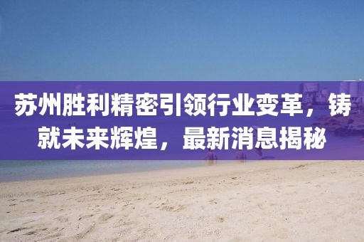 蘇州勝利精密引領(lǐng)行業(yè)變革，鑄就未來輝煌，最新消息揭秘
