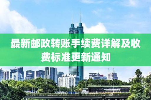 最新郵政轉(zhuǎn)賬手續(xù)費(fèi)詳解及收費(fèi)標(biāo)準(zhǔn)更新通知