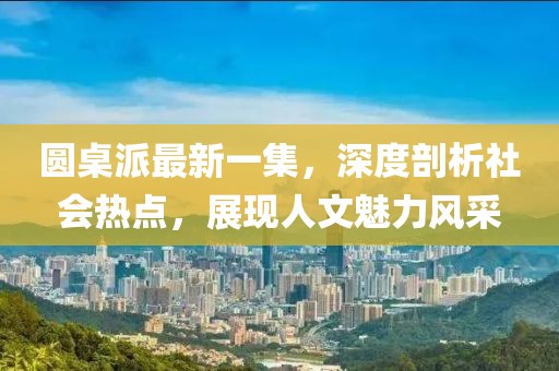 圓桌派最新一集，深度剖析社會熱點，展現(xiàn)人文魅力風采