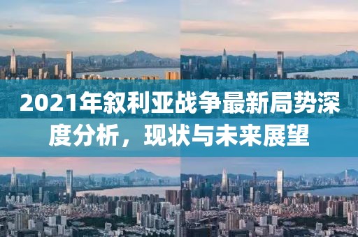 2021年敘利亞戰(zhàn)爭(zhēng)最新局勢(shì)深度分析，現(xiàn)狀與未來(lái)展望