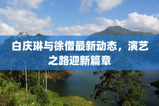 白慶琳與徐僧最新動(dòng)態(tài)，演藝之路迎新篇章
