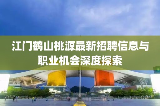江門鶴山桃源最新招聘信息與職業(yè)機(jī)會(huì)深度探索