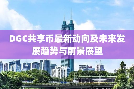 DGC共享幣最新動(dòng)向及未來發(fā)展趨勢(shì)與前景展望