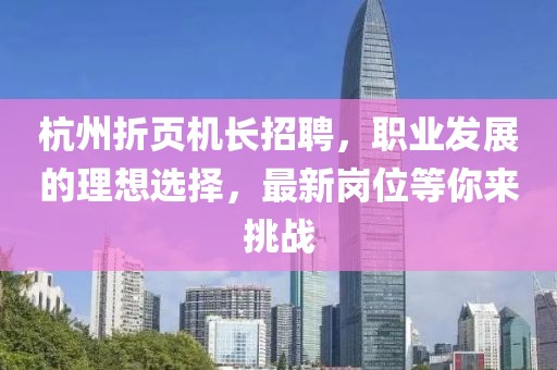 杭州折頁機(jī)長招聘，職業(yè)發(fā)展的理想選擇，最新崗位等你來挑戰(zhàn)