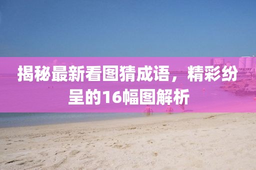 揭秘最新看圖猜成語，精彩紛呈的16幅圖解析