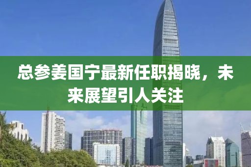 總參姜國寧最新任職揭曉，未來展望引人關注