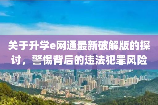 關(guān)于升學(xué)e網(wǎng)通最新破解版的探討，警惕背后的違法犯罪風(fēng)險(xiǎn)