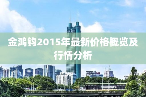 金鴻鈞2015年最新價(jià)格概覽及行情分析