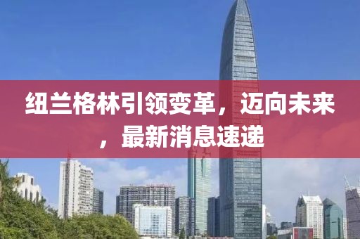 紐蘭格林引領(lǐng)變革，邁向未來，最新消息速遞