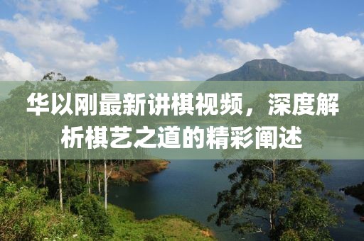 華以剛最新講棋視頻，深度解析棋藝之道的精彩闡述