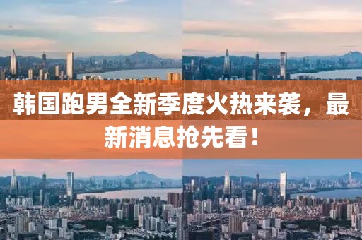 韓國跑男全新季度火熱來襲，最新消息搶先看！