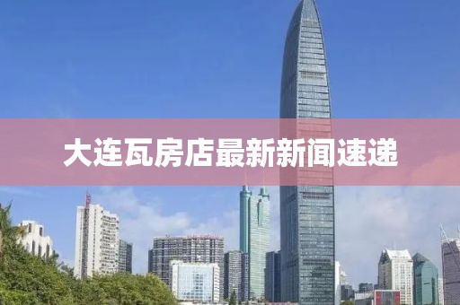 大連瓦房店最新新聞速遞