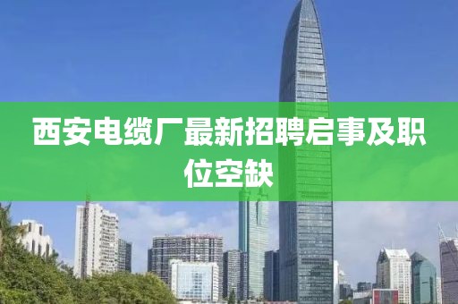 西安電纜廠最新招聘啟事及職位空缺