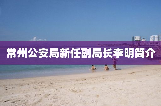 常州公安局新任副局長李明簡介