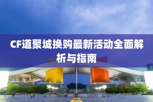 CF道聚城換購(gòu)最新活動(dòng)全面解析與指南