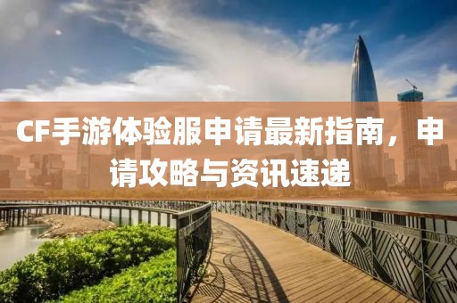 CF手游體驗服申請最新指南，申請攻略與資訊速遞