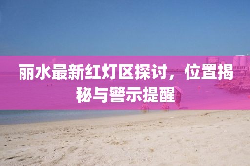 麗水最新紅燈區(qū)探討，位置揭秘與警示提醒