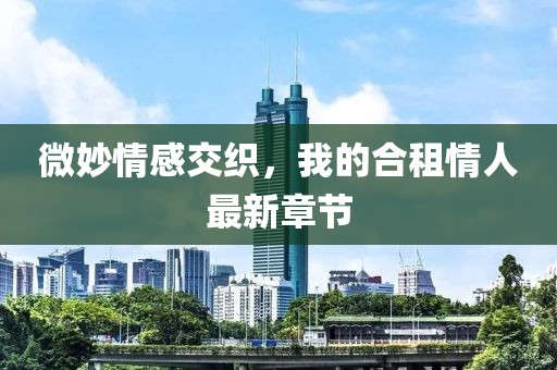微妙情感交織，我的合租情人最新章節(jié)