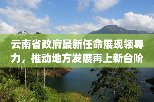 云南省政府最新任命展現(xiàn)領(lǐng)導(dǎo)力，推動(dòng)地方發(fā)展再上新臺(tái)階