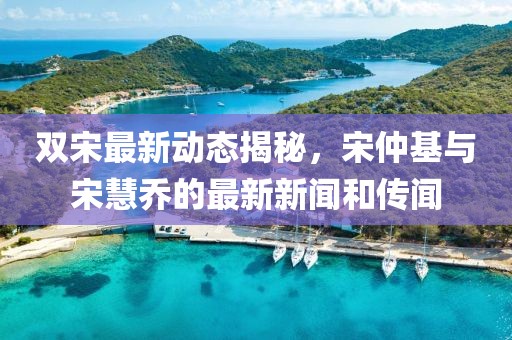 雙宋最新動(dòng)態(tài)揭秘，宋仲基與宋慧喬的最新新聞和傳聞