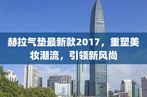 赫拉氣墊最新款2017，重塑美妝潮流，引領(lǐng)新風(fēng)尚