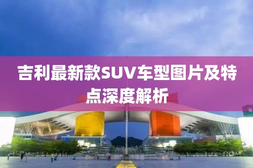 吉利最新款SUV車型圖片及特點深度解析